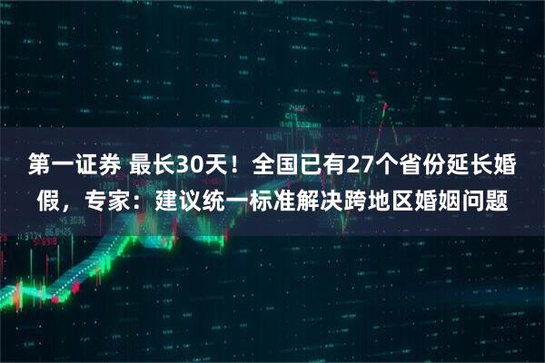 第一证券 最长30天！全国已有27个省份延长婚假，专家：建议统一标准解决跨地区婚姻问题