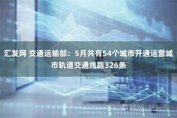 汇发网 交通运输部：5月共有54个城市开通运营城市轨道交通线路326条