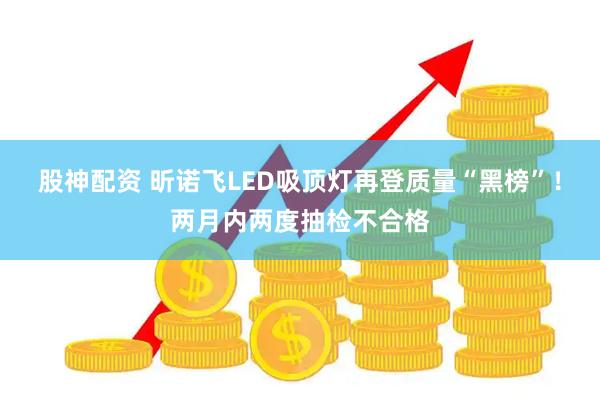 股神配资 昕诺飞LED吸顶灯再登质量“黑榜”！两月内两度抽检不合格