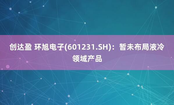 创达盈 环旭电子(601231.SH)：暂未布局液冷领域产品