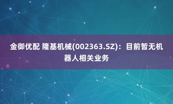 金御优配 隆基机械(002363.SZ)：目前暂无机器人相关业务