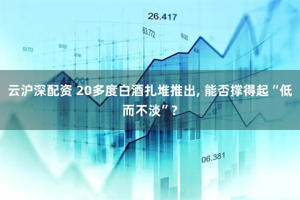 云沪深配资 20多度白酒扎堆推出, 能否撑得起“低而不淡”?