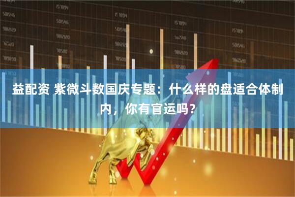 益配资 紫微斗数国庆专题：什么样的盘适合体制内，你有官运吗？