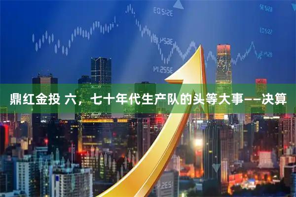 鼎红金投 六，七十年代生产队的头等大事——决算