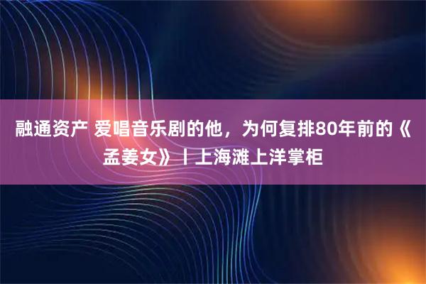 融通资产 爱唱音乐剧的他，为何复排80年前的《孟姜女》丨上海滩上洋掌柜