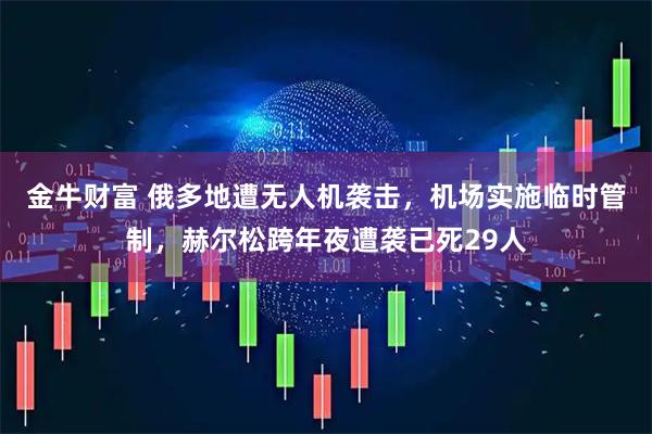 金牛财富 俄多地遭无人机袭击，机场实施临时管制，赫尔松跨年夜遭袭已死29人