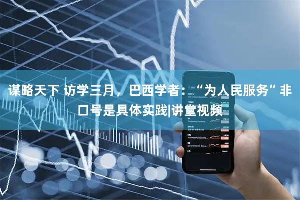 谋略天下 访学三月，巴西学者：“为人民服务”非口号是具体实践|讲堂视频