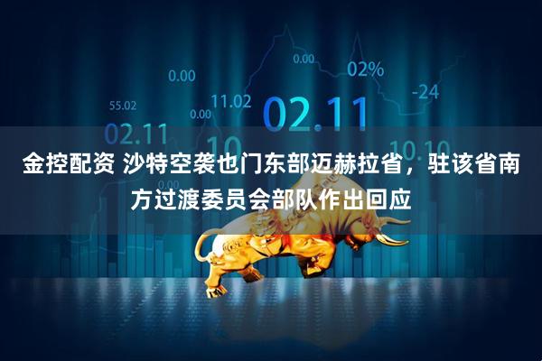 金控配资 沙特空袭也门东部迈赫拉省，驻该省南方过渡委员会部队作出回应