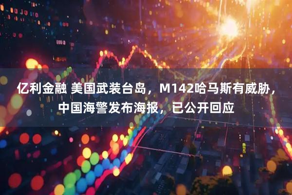 亿利金融 美国武装台岛，M142哈马斯有威胁，中国海警发布海报，已公开回应