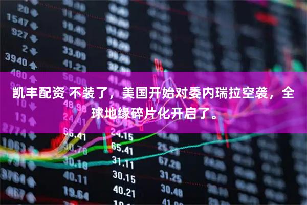 凯丰配资 不装了，美国开始对委内瑞拉空袭，全球地缘碎片化开启了。