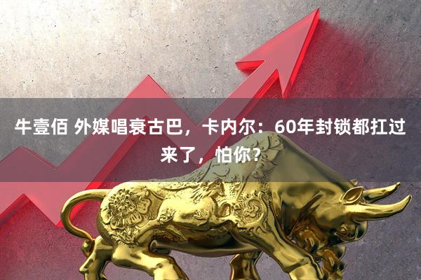 牛壹佰 外媒唱衰古巴，卡内尔：60年封锁都扛过来了，怕你？