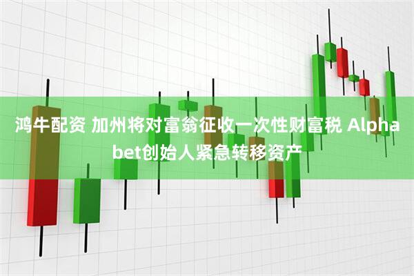 鸿牛配资 加州将对富翁征收一次性财富税 Alphabet创始人紧急转移资产