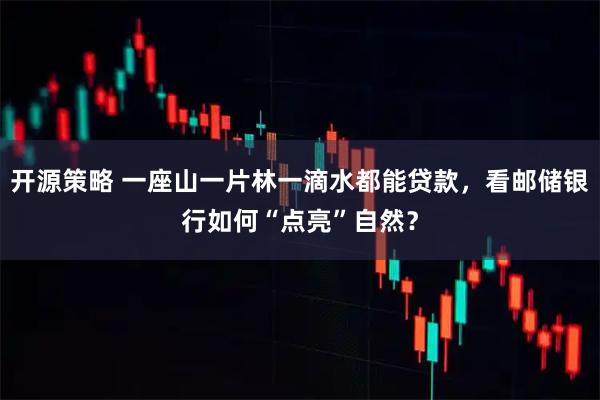 开源策略 一座山一片林一滴水都能贷款，看邮储银行如何“点亮”自然？