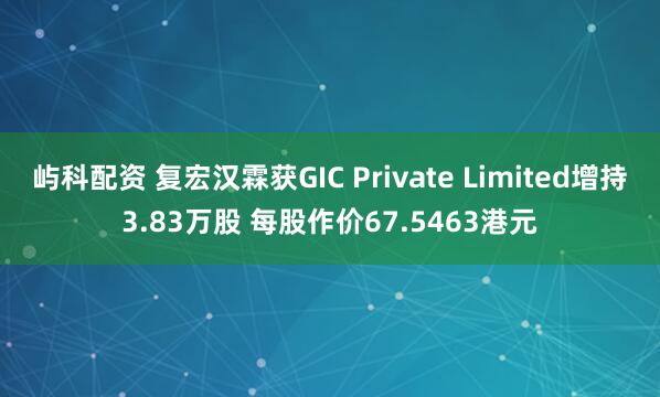 屿科配资 复宏汉霖获GIC Private Limited增持3.83万股 每股作价67.5463港元