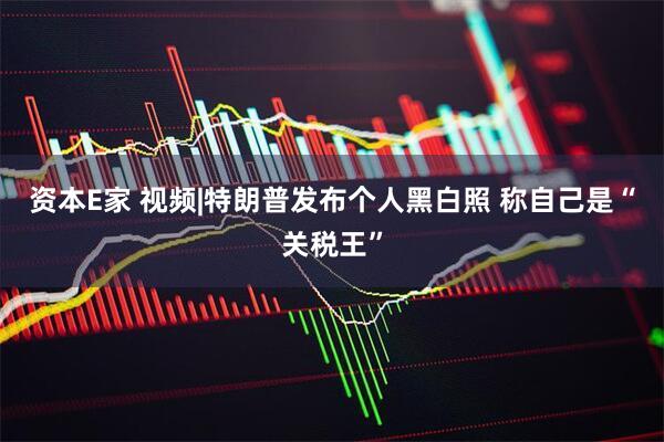 资本E家 视频|特朗普发布个人黑白照 称自己是“关税王”