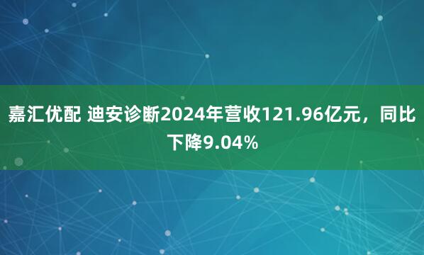 嘉汇优配 迪安诊断2024年营收121.96亿元，同比下降9.04%