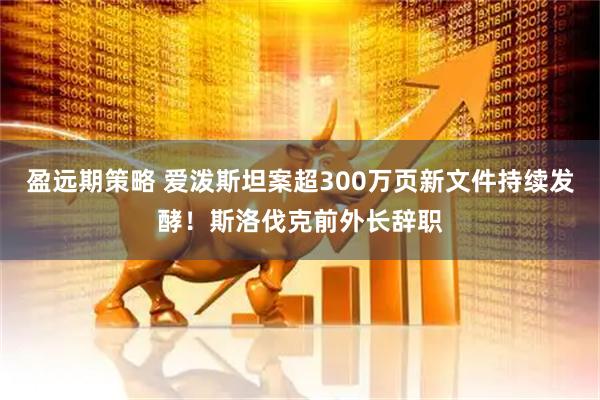 盈远期策略 爱泼斯坦案超300万页新文件持续发酵！斯洛伐克前外长辞职