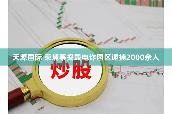 天源国际 柬埔寨捣毁电诈园区逮捕2000余人