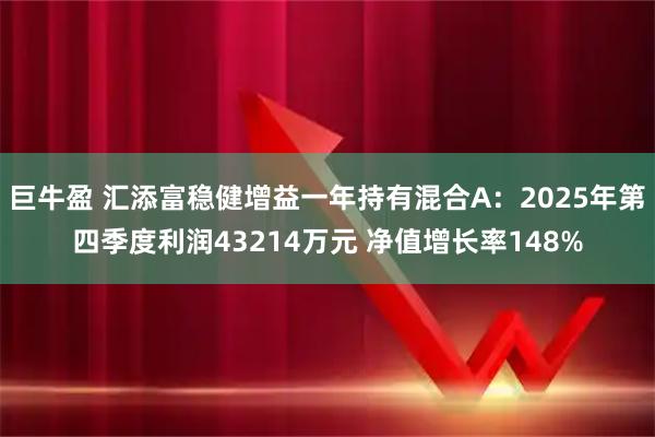 巨牛盈 汇添富稳健增益一年持有混合A：2025年第四季度利润43214万元 净值增长率148%