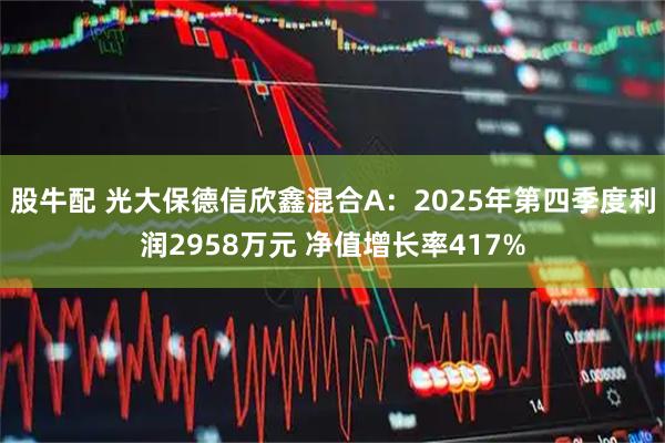 股牛配 光大保德信欣鑫混合A:2025年第四季度利润2958万元 净值增长率417%