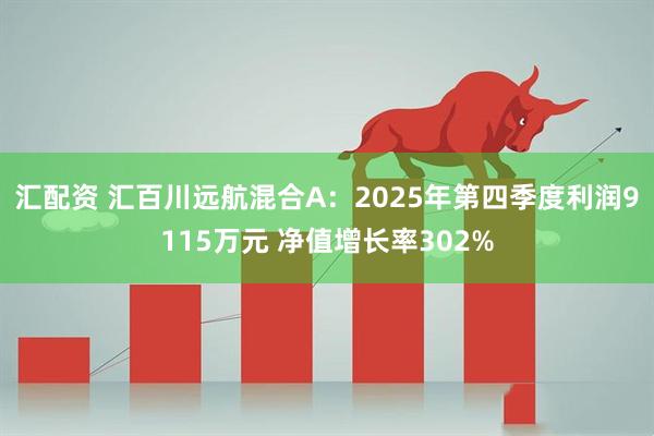 汇配资 汇百川远航混合A：2025年第四季度利润9115万元 净值增长率302%