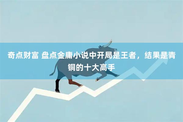 奇点财富 盘点金庸小说中开局是王者，结果是青铜的十大高手