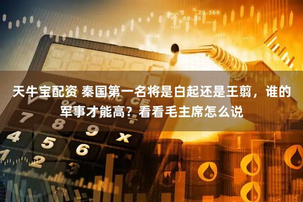 天牛宝配资 秦国第一名将是白起还是王翦，谁的军事才能高？看看毛主席怎么说