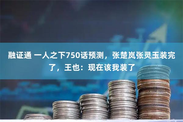 融证通 一人之下750话预测，张楚岚张灵玉装完了，王也：现在该我装了