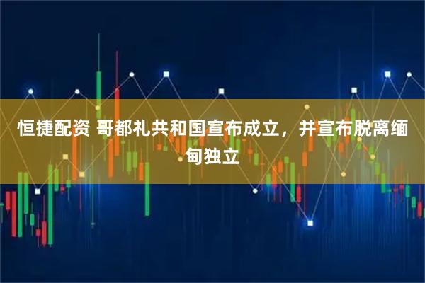 恒捷配资 哥都礼共和国宣布成立，并宣布脱离缅甸独立