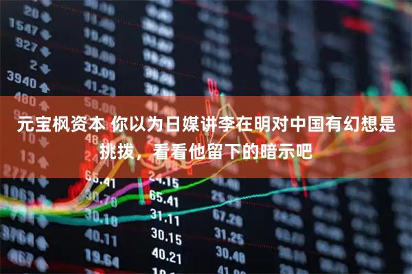 元宝枫资本 你以为日媒讲李在明对中国有幻想是挑拨，看看他留下的暗示吧