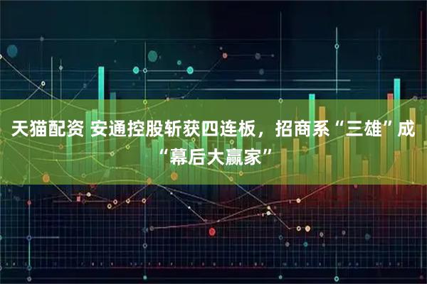 天猫配资 安通控股斩获四连板,招商系“三雄”成“幕后大赢家”