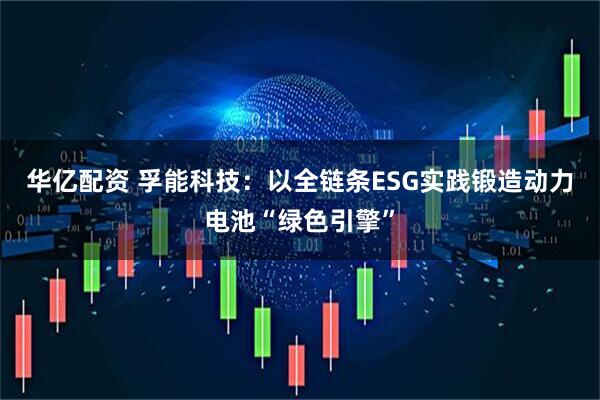 华亿配资 孚能科技：以全链条ESG实践锻造动力电池“绿色引擎”