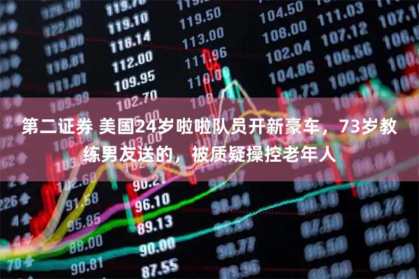 第二证券 美国24岁啦啦队员开新豪车,73岁教练男友送的,被质疑操控老年人