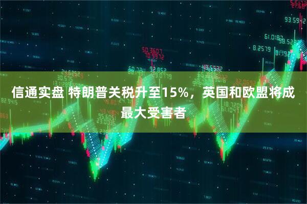 信通实盘 特朗普关税升至15%，英国和欧盟将成最大受害者