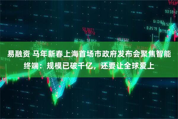 易融资 马年新春上海首场市政府发布会聚焦智能终端：规模已破千亿，还要让全球爱上