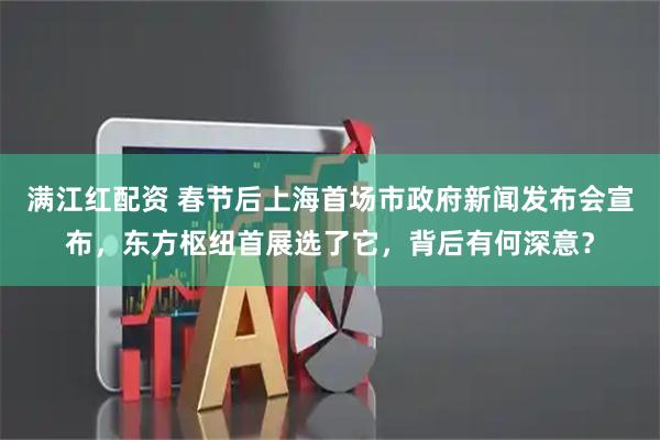满江红配资 春节后上海首场市政府新闻发布会宣布，东方枢纽首展选了它，背后有何深意？