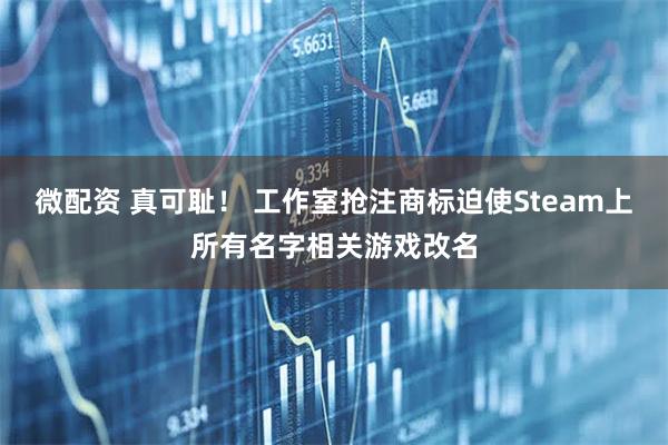 微配资 真可耻！ 工作室抢注商标迫使Steam上所有名字相关游戏改名