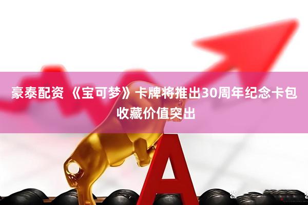 豪泰配资 《宝可梦》卡牌将推出30周年纪念卡包 收藏价值突出