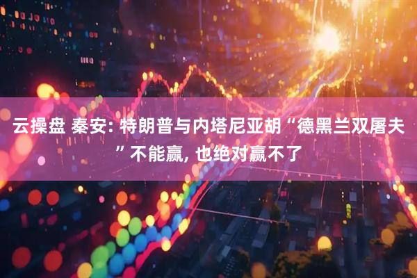 云操盘 秦安: 特朗普与内塔尼亚胡“德黑兰双屠夫”不能赢, 也绝对赢不了