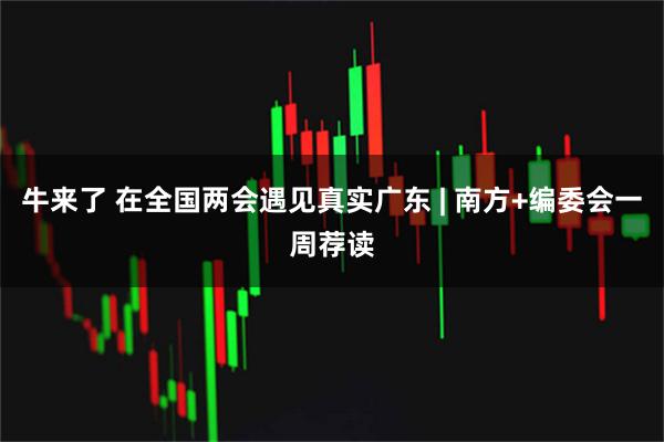 牛来了 在全国两会遇见真实广东 | 南方+编委会一周荐读