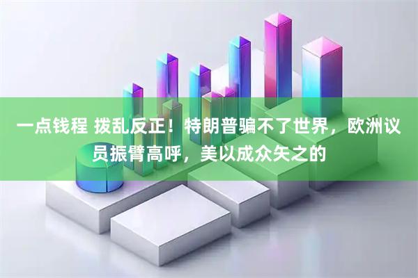 一点钱程 拨乱反正！特朗普骗不了世界，欧洲议员振臂高呼，美以成众矢之的