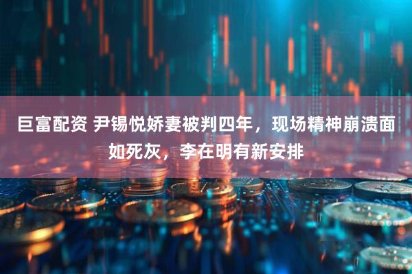 巨富配资 尹锡悦娇妻被判四年，现场精神崩溃面如死灰，李在明有新安排